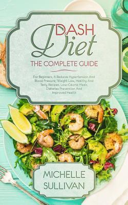 DASH Diet The Complete Guide: For Beginners, It Reduces Hypertension And Blood Pressure, Weight Loss, Healthy And Tasty Recipes, Low-Calorie Meals,