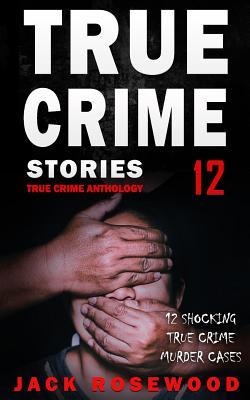 True Crime Stories Volume 12: 12 Shocking True Crime Murder Cases