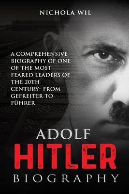 Adolf Hitler Biography: A Comprehensive Biography of One of the Most Feared Leaders of the 20th Century- From Gefreiter to Fhrer (Adolf Hitle