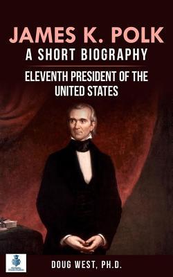 James K. Polk: A Short Biography: Eleventh President of the United States