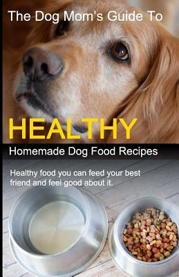 The Dog Mom's Guide to Healthy Homemade Dog Food Recipes: Recipes you can make at home with affordable everyday ingredients