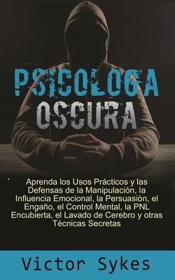 Psicologa Oscura: Aprenda los usos Practicos y las defensas de la manipulacion, la influencia emocional y otras tecnicas secretas