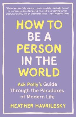 How to Be a Person in the World: Ask Polly's Guide Through the Paradoxes of Modern Life