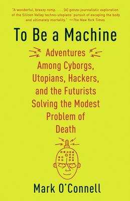 To Be a Machine: Adventures Among Cyborgs, Utopians, Hackers, and the Futurists Solving the Modest Problem of Death