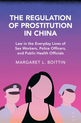 The Regulation of Prostitution in China: Law in the Everyday Lives of Sex Workers, Police Officers, and Public Health Officials