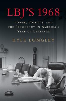 Lbj's 1968: Power, Politics, and the Presidency in America's Year of Upheaval