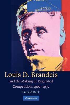 Louis D. Brandeis and the Making of Regulated Competition, 1900-1932