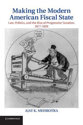 Making the Modern American Fiscal State: Law, Politics, and the Rise of Progressive Taxation, 1877-1929