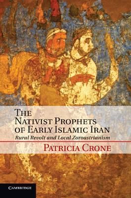 The Nativist Prophets of Early Islamic Iran: Rural Revolt and Local Zoroastrianism