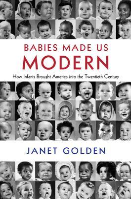 Babies Made Us Modern: How Infants Brought America Into the Twentieth Century