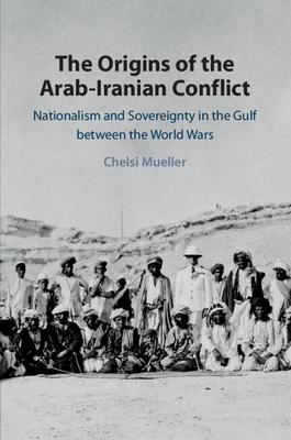 The Origins of the Arab-Iranian Conflict: Nationalism and Sovereignty in the Gulf Between the World Wars