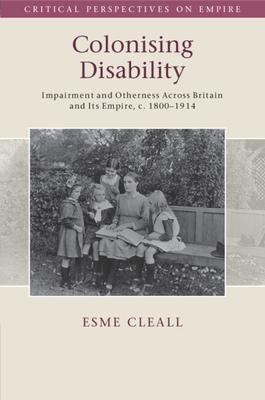 Colonising Disability: Impairment and Otherness Across Britain and Its Empire, C. 1800-1914