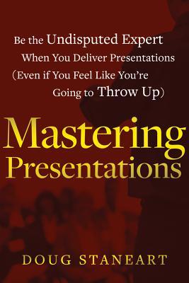 Mastering Presentations: Be the Undisputed Expert when You Deliver Presentations (Even If You Feel Like You're Going to Throw Up)