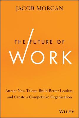 The Future of Work: Attract New Talent, Build Better Leaders, and Create a Competitive Organization