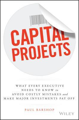 Capital Projects: What Every Executive Needs to Know to Avoid Costly Mistakes and Make Major Investments Pay Off