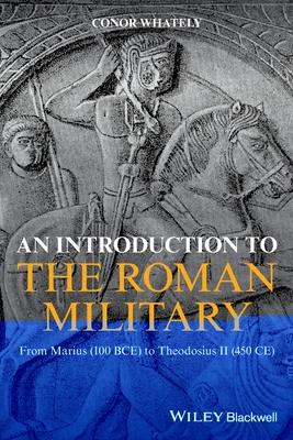 An Introduction to the Roman Military: From Marius (100 Bce) to Theodosius II (450 Ce)