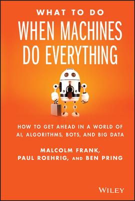 What to Do When Machines Do Everything: How to Get Ahead in a World of Ai, Algorithms, Bots, and Big Data