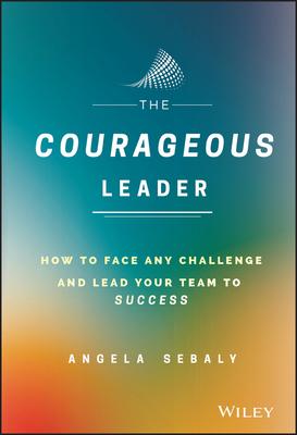 The Courageous Leader: How to Face Any Challenge and Lead Your Team to Success