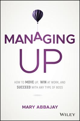 Managing Up: How to Move Up, Win at Work, and Succeed with Any Type of Boss