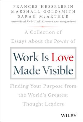 Work Is Love Made Visible: A Collection of Essays about the Power of Finding Your Purpose from the World's Greatest Thought Leaders