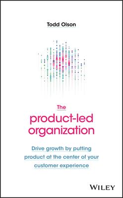 The Product-Led Organization: Drive Growth by Putting Product at the Center of Your Customer Experience