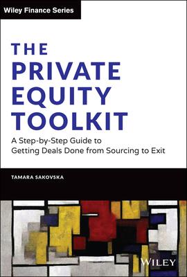 The Private Equity Toolkit: A Step-By-Step Guide to Getting Deals Done from Sourcing to Exit