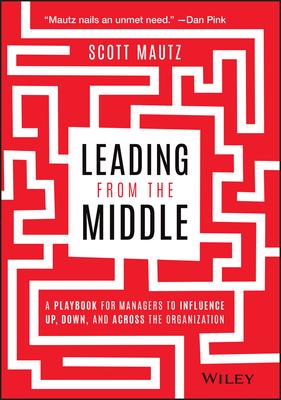 Leading from the Middle: A Playbook for Managers to Influence Up, Down, and Across the Organization