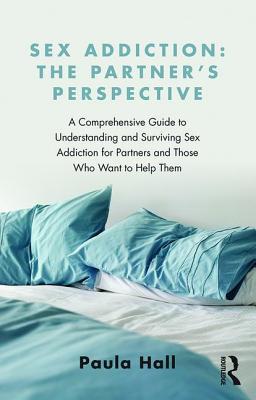 Sex Addiction: The Partner's Perspective: A Comprehensive Guide to Understanding and Surviving Sex Addiction for Partners and Those Who Want to Help T