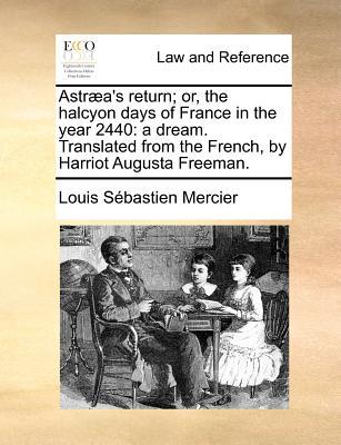 Astraea's Return; Or, the Halcyon Days of France in the Year 2440: A Dream. Translated from the French, by Harriot Augusta Freeman.