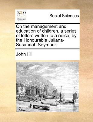 On the Management and Education of Children, a Series of Letters Written to a Neice; By the Honourable Juliana-Susannah Seymour.