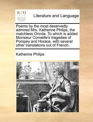 Poems by the most deservedly admired Mrs. Katherine Philips, the matchless Orinda. To which is added Monsieur Corneille's tragedies of Pompey and Hora