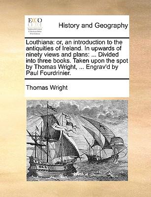 Louthiana: Or, an Introduction to the Antiquities of Ireland. in Upwards of Ninety Views and Plans: ... Divided Into Three Books.