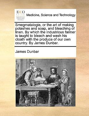 Smegmatalogia, or the Art of Making Potashes and Soap, and Bleaching of Linen. by Which the Industrious Farmer Is Taught to Bleach and Wash His Cloath