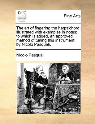 The Art of Fingering the Harpsichord; Illustrated with Examples in Notes; To Which Is Added, an Approved Method of Tuning This Instrument: By Nicolo P