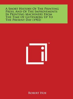 A Short History Of The Printing Press, And Of The Improvements In Printing Machinery From The Time Of Gutenberg Up To The Present Day (1902)