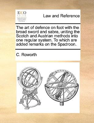 The Art of Defence on Foot with the Broad Sword and Sabre, Uniting the Scotch and Austrian Methods Into One Regular System. to Which Are Added Remarks