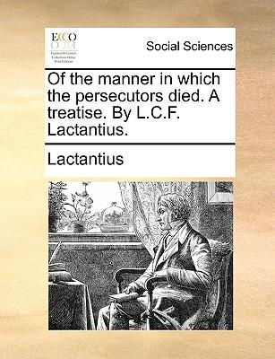 Of the Manner in Which the Persecutors Died. a Treatise. by L.C.F. Lactantius.