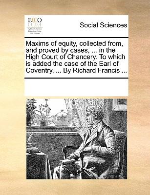 Maxims of equity, collected from, and proved by cases, ... in the High Court of Chancery. To which is added the case of the Earl of Coventry, ... By R