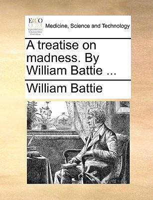 A Treatise on Madness. by William Battie ...