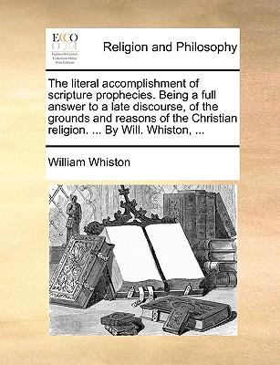 The Literal Accomplishment of Scripture Prophecies. Being a Full Answer to a Late Discourse, of the Grounds and Reasons of the Christian Religion. ...