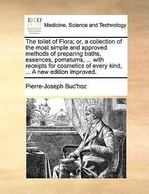 The Toilet of Flora; Or, a Collection of the Most Simple and Approved Methods of Preparing Baths, Essences, Pomatums, ... with Receipts for Cosmetics