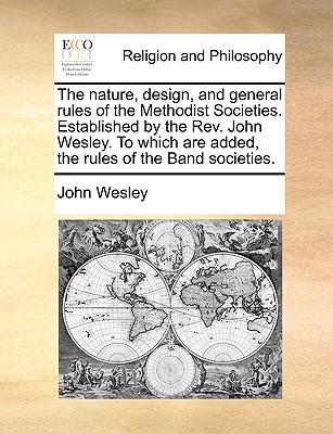 The Nature, Design, and General Rules of the Methodist Societies. Established by the REV. John Wesley. to Which Are Added, the Rules of the Band Socie