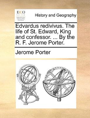 Edvardus Redivivus. the Life of St. Edward, King and Confessor. ... by the R. F. Jerome Porter.