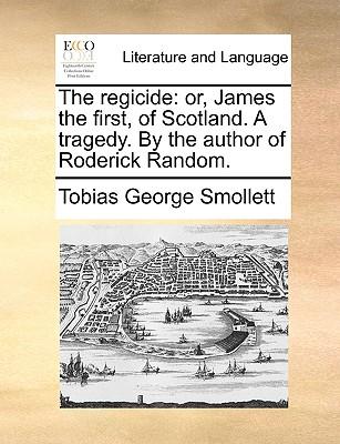 The Regicide: Or, James the First, of Scotland. a Tragedy. by the Author of Roderick Random.