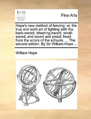 Hope's New Method of Fencing: Or, the True and Solid Art of Fighting with the Back-Sword, Sheering-Sword, Small-Sword, and Sword and Pistol; Freed f