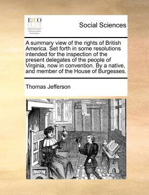 A Summary View of the Rights of British America. Set Forth in Some Resolutions Intended for the Inspection of the Present Delegates of the People of V