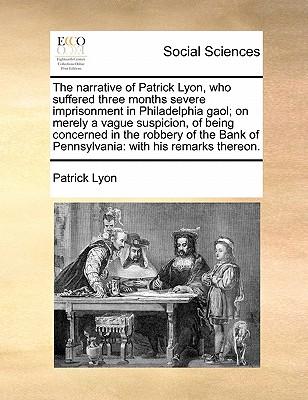 The Narrative of Patrick Lyon, Who Suffered Three Months Severe Imprisonment in Philadelphia Gaol; On Merely a Vague Suspicion, of Being Concerned in