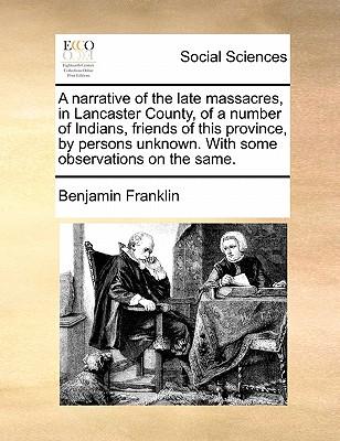 A Narrative of the Late Massacres, in Lancaster County, of a Number of Indians, Friends of This Province, by Persons Unknown. with Some Observations o