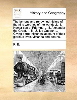 The Famous and Renowned History of the Nine Worthies of the World; Viz. I. Hector Son of Priamus, ... II. Alexander the Great, ... III. Julius Caesar,