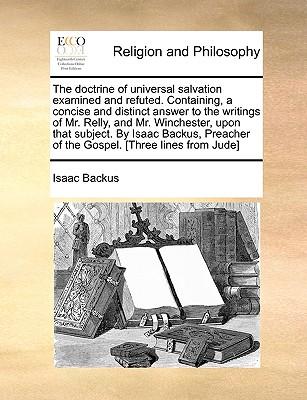 The Doctrine of Universal Salvation Examined and Refuted. Containing, a Concise and Distinct Answer to the Writings of Mr. Relly, and Mr. Winchester,